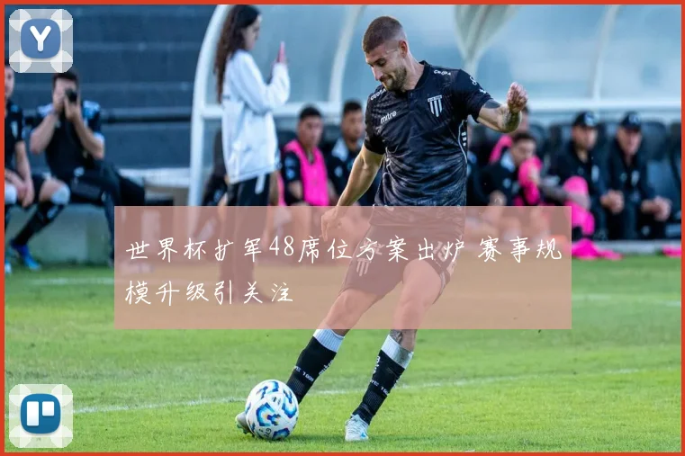 世界杯扩军48席位方案出炉 赛事规模升级引关注