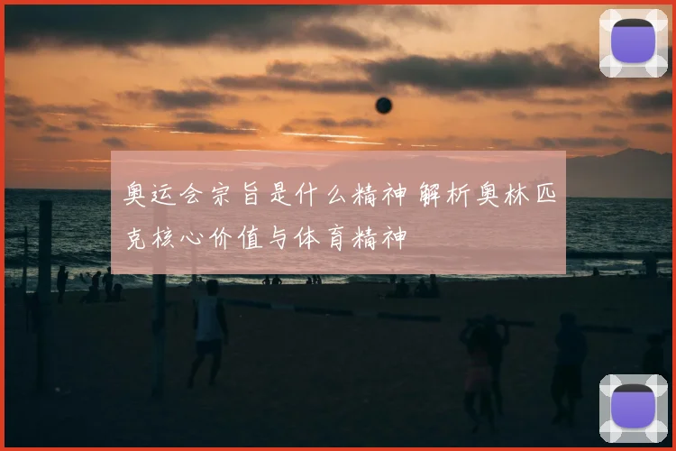 奥运会宗旨是什么精神 解析奥林匹克核心价值与体育精神