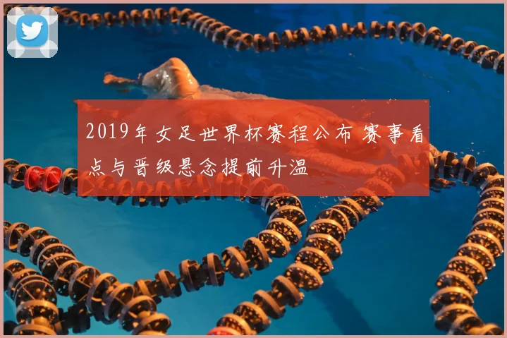 2019年女足世界杯赛程公布 赛事看点与晋级悬念提前升温