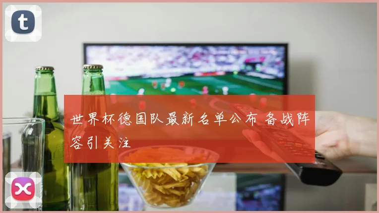 世界杯德国队最新名单公布 备战阵容引关注