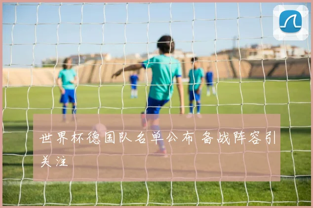 世界杯德国队名单公布 备战阵容引关注