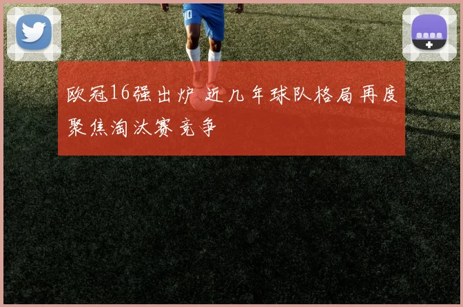 欧冠16强出炉 近几年球队格局再度聚焦淘汰赛竞争