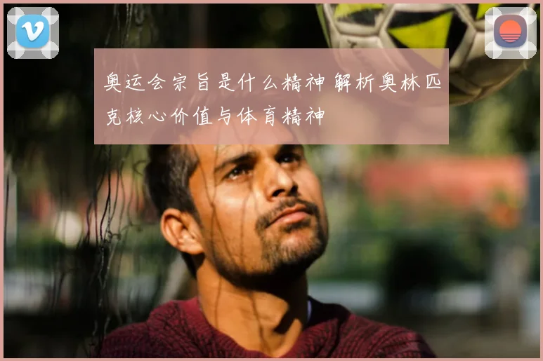 奥运会宗旨是什么精神 解析奥林匹克核心价值与体育精神
