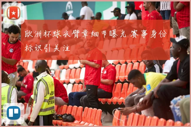 欧洲杯球衣臂章细节曝光 赛事身份标识引关注