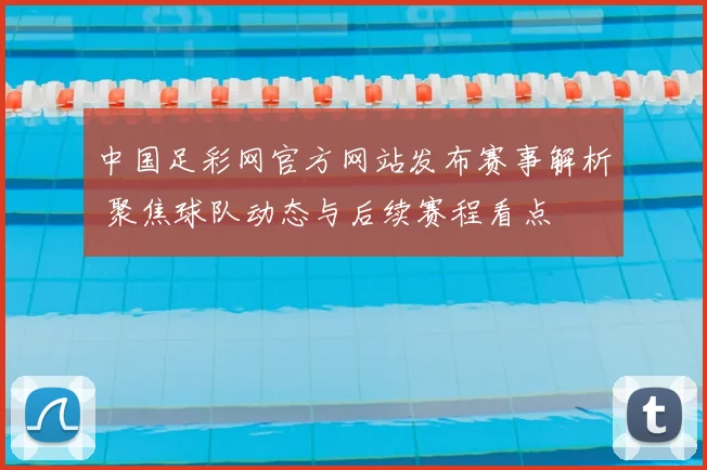中国足彩网官方网站发布赛事解析 聚焦球队动态与后续赛程看点