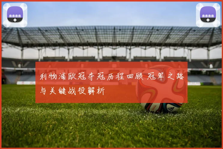 利物浦欧冠夺冠历程回顾 冠军之路与关键战役解析