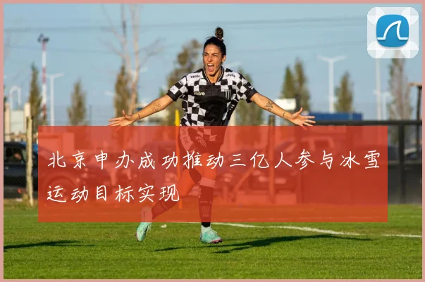 北京申办成功推动三亿人参与冰雪运动目标实现