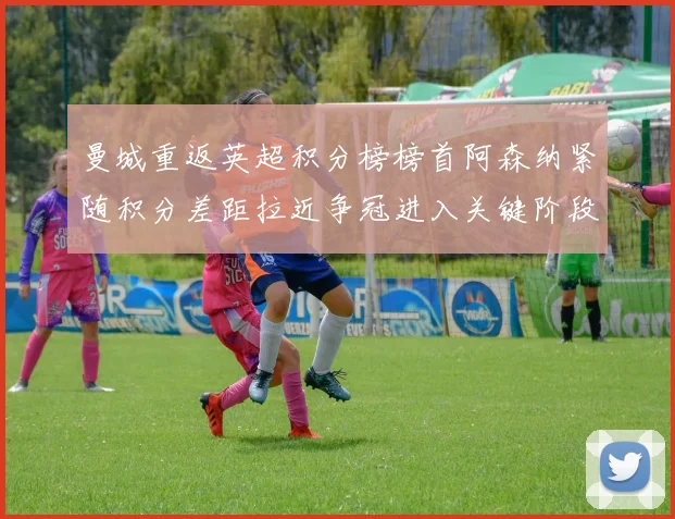 曼城重返英超积分榜榜首阿森纳紧随积分差距拉近争冠进入关键阶段