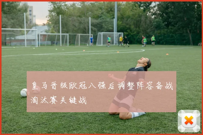 皇马晋级欧冠八强后调整阵容备战淘汰赛关键战