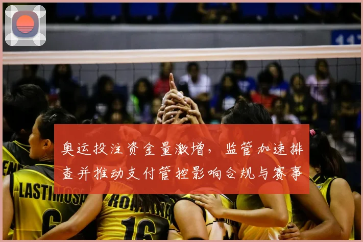 奥运投注资金量激增，监管加速排查并推动支付管控影响合规与赛事诚信