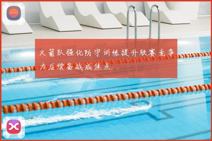 火箭队强化防守训练提升联赛竞争力后续备战成焦点