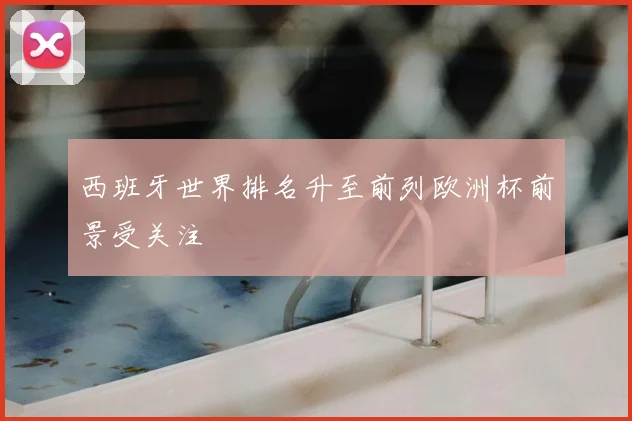 西班牙世界排名升至前列欧洲杯前景受关注