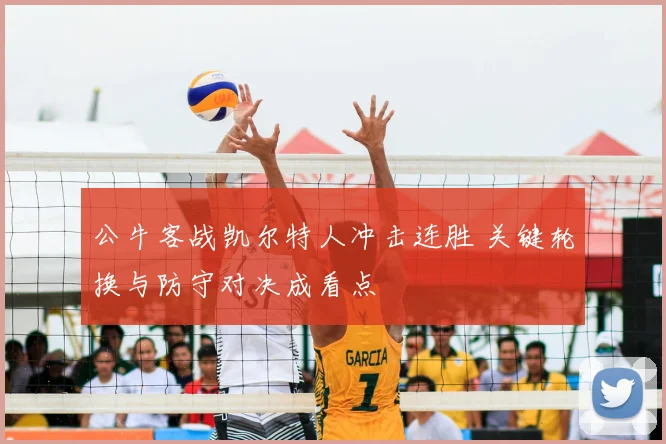 公牛客战凯尔特人冲击连胜 关键轮换与防守对决成看点