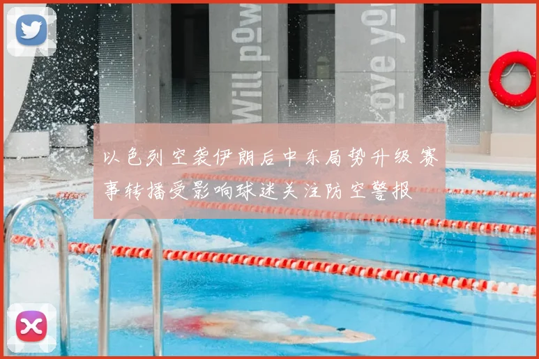 以色列空袭伊朗后中东局势升级 赛事转播受影响球迷关注防空警报