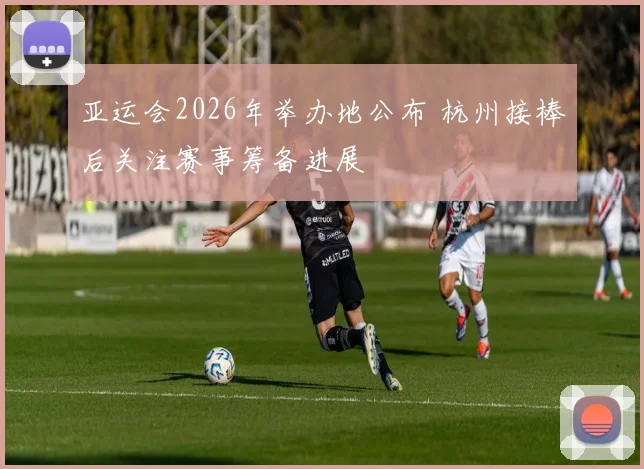 亚运会2026年举办地公布 杭州接棒后关注赛事筹备进展