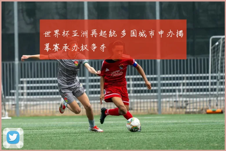 世界杯亚洲再起航 多国城市申办揭幕赛承办权争夺