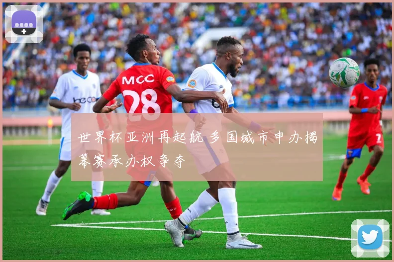 世界杯亚洲再起航 多国城市申办揭幕赛承办权争夺