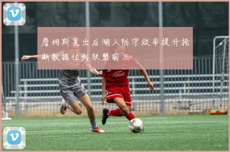 詹姆斯复出后湖人防守效率提升抢断数据位列联盟前三