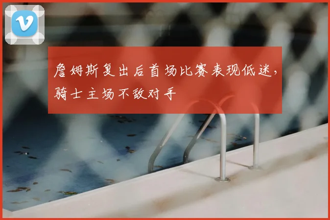 詹姆斯复出后首场比赛表现低迷，骑士主场不敌对手