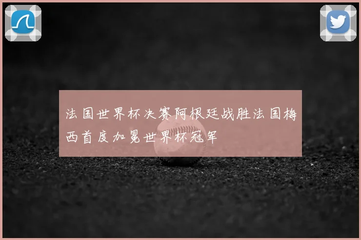 法国世界杯决赛阿根廷战胜法国梅西首度加冕世界杯冠军