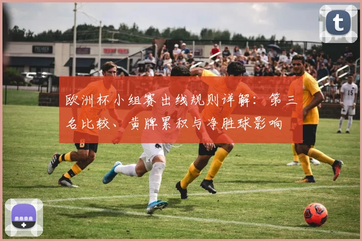 欧洲杯小组赛出线规则详解：第三名比较、黄牌累积与净胜球影响