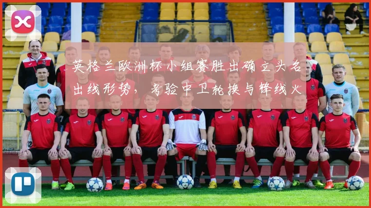 英格兰欧洲杯小组赛胜出确立头名出线形势，考验中卫轮换与锋线火力