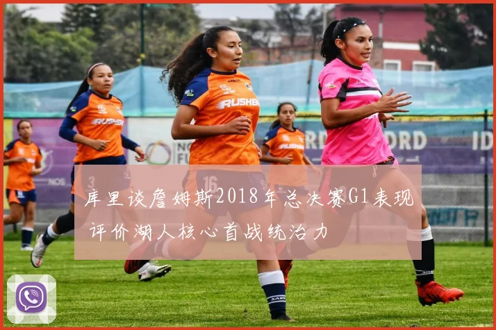 库里谈詹姆斯2018年总决赛G1表现 评价湖人核心首战统治力