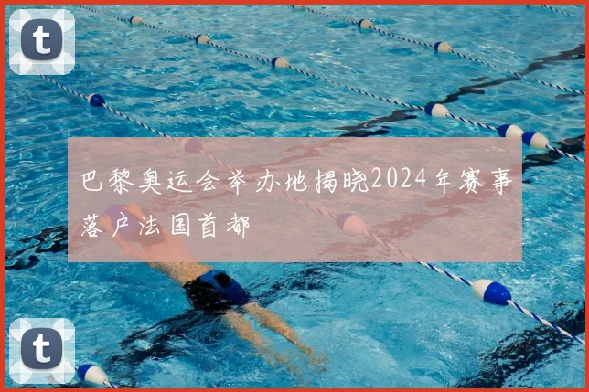 巴黎奥运会举办地揭晓2024年赛事落户法国首都