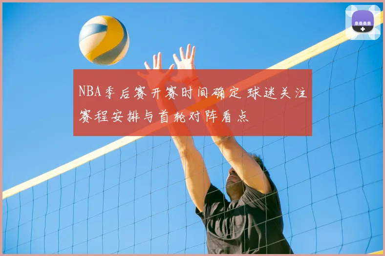 NBA季后赛开赛时间确定 球迷关注赛程安排与首轮对阵看点