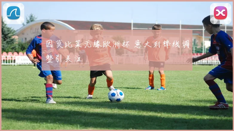 因莫比莱无缘欧洲杯 意大利锋线调整引关注