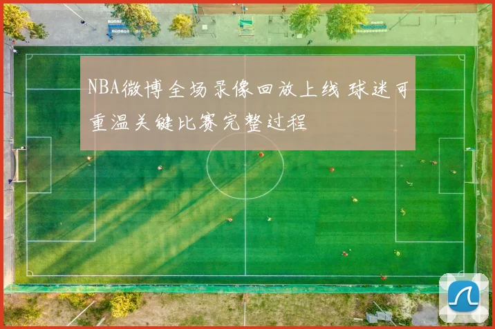 NBA微博全场录像回放上线 球迷可重温关键比赛完整过程