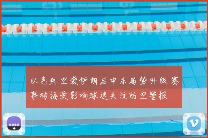 以色列空袭伊朗后中东局势升级 赛事转播受影响球迷关注防空警报