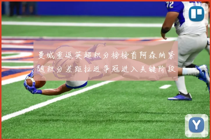 曼城重返英超积分榜榜首阿森纳紧随积分差距拉近争冠进入关键阶段