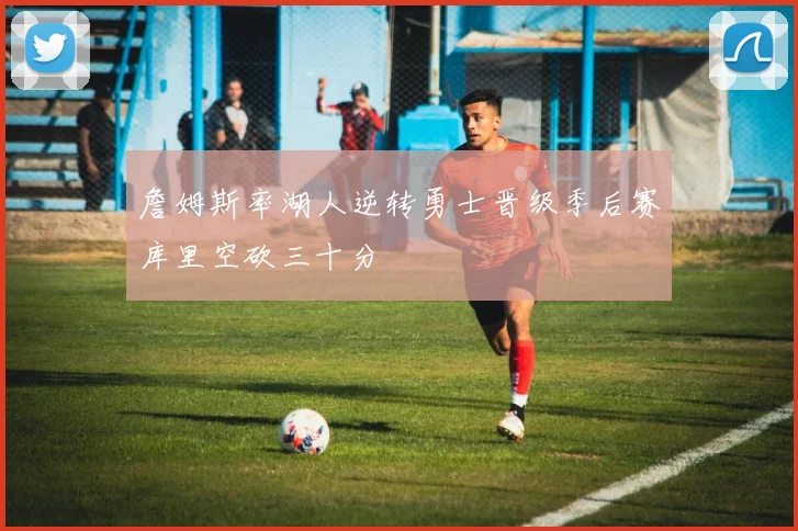 詹姆斯率湖人逆转勇士晋级季后赛库里空砍三十分