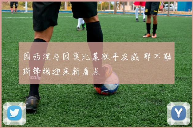 因西涅与因莫比莱联手发威 那不勒斯锋线迎来新看点