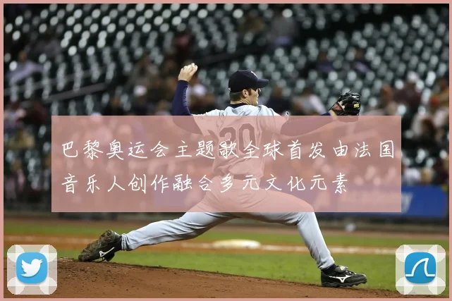 巴黎奥运会主题歌全球首发由法国音乐人创作融合多元文化元素