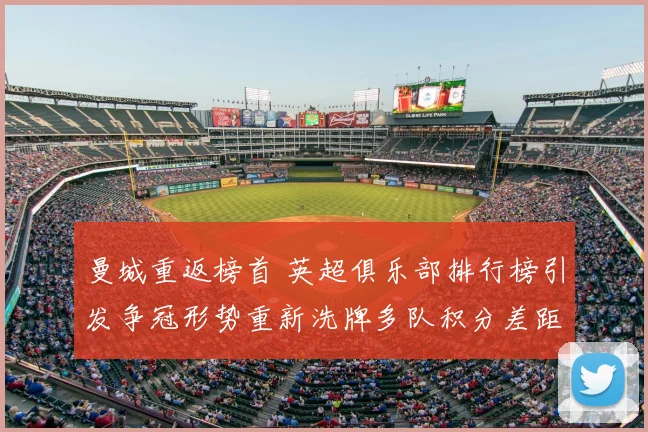 曼城重返榜首 英超俱乐部排行榜引发争冠形势重新洗牌多队积分差距收窄