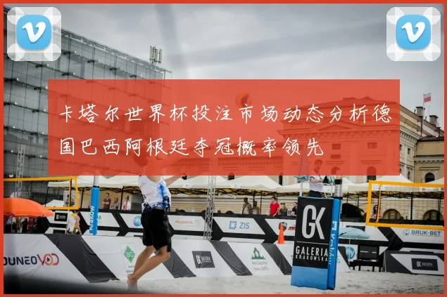 卡塔尔世界杯投注市场动态分析德国巴西阿根廷夺冠概率领先