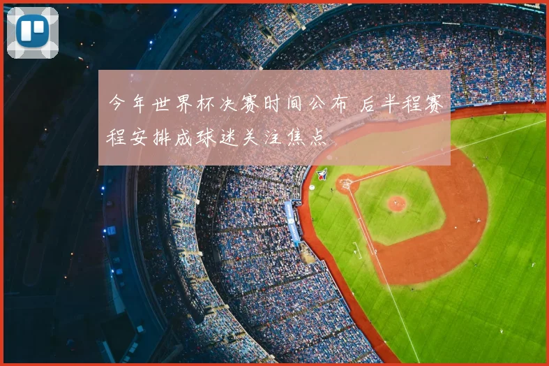今年世界杯决赛时间公布 后半程赛程安排成球迷关注焦点