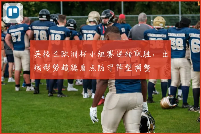 英格兰欧洲杯小组赛逆转取胜,出线形势趋稳看点防守阵型调整