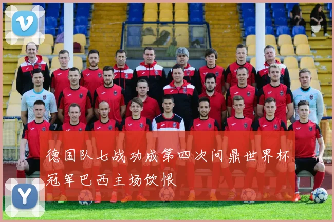 德国队七战功成第四次问鼎世界杯冠军巴西主场饮恨