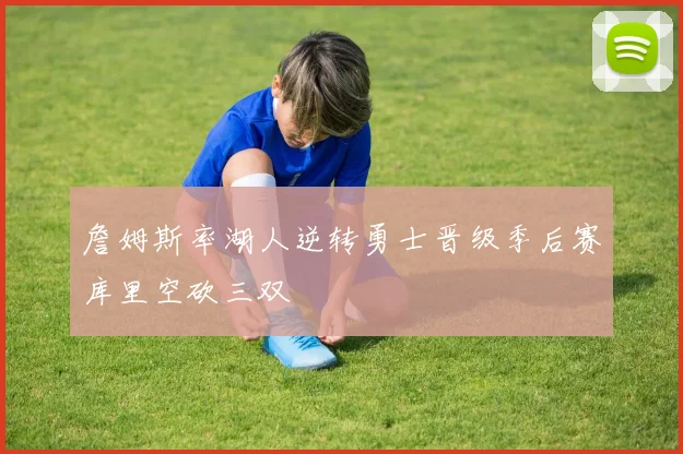 詹姆斯率湖人逆转勇士晋级季后赛库里空砍三双