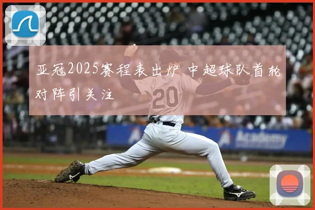 亚冠2025赛程表出炉 中超球队首轮对阵引关注