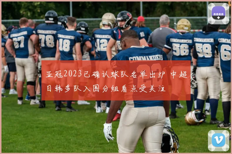 亚冠2023已确认球队名单出炉 中超日韩多队入围分组看点受关注