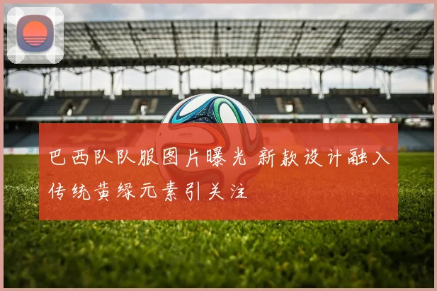 巴西队队服图片曝光 新款设计融入传统黄绿元素引关注
