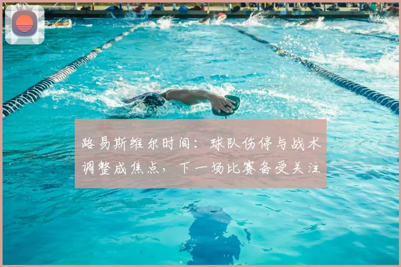 路易斯维尔时间：球队伤停与战术调整成焦点，下一场比赛备受关注