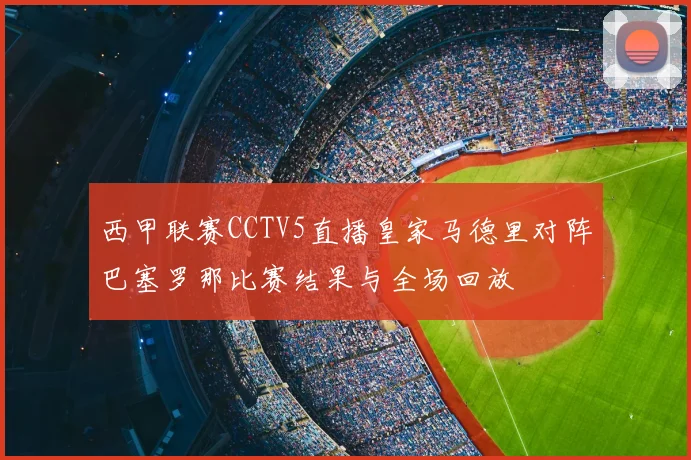 西甲联赛CCTV5直播皇家马德里对阵巴塞罗那比赛结果与全场回放