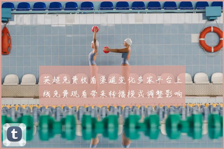 英超免费收看渠道变化多家平台上线免费观看带来转播模式调整影响订阅量