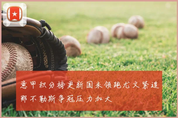 意甲积分榜更新国米领跑尤文紧追那不勒斯争冠压力加大