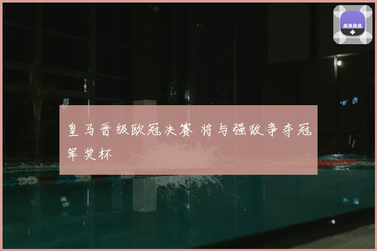 皇马晋级欧冠决赛 将与强敌争夺冠军奖杯